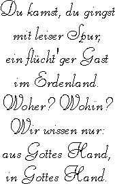 Du kamst, du gingst mit leiser Spur, ein fluecht'ger Gast im Erdenland. Woher? Wohin? Wir wissen nnur: aus Gottes Hand, in Gottes Hand.